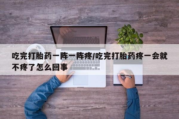 打胎药全国包邮购买联系方式微信吃完打胎药一阵一阵疼/吃完打胎药疼一会就不疼了怎么回事