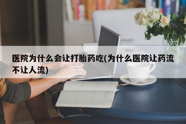 打胎药全国包邮购买联系方式微信医院为什么会让打胎药吃(为什么医院让药流不让人流)