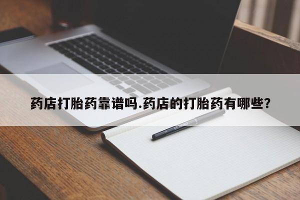 打胎药全国包邮购买联系方式微信药店打胎药靠谱吗.药店的打胎药有哪些？