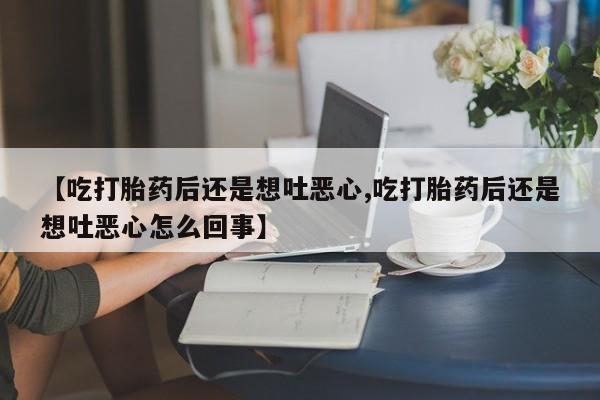 打胎药全国包邮购买联系方式微信【吃打胎药后还是想吐恶心,吃打胎药后还是想吐恶心怎么回事】