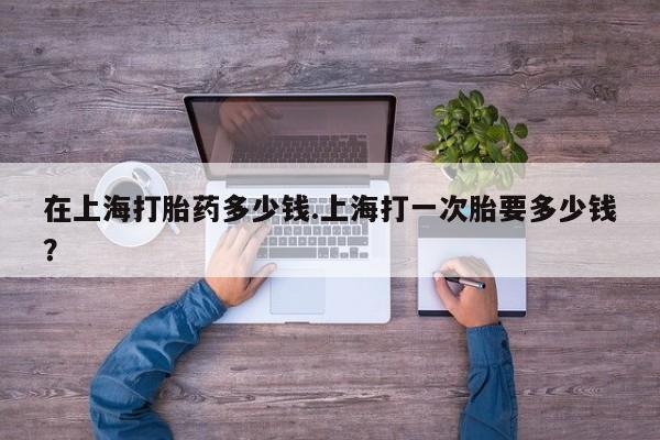 打胎药全国包邮购买联系方式微信在上海打胎药多少钱.上海打一次胎要多少钱？