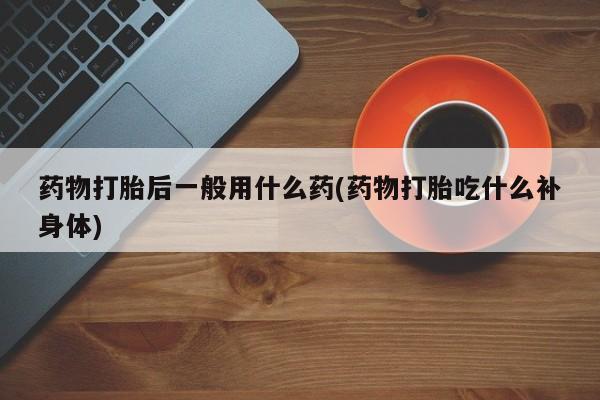 打胎药全国包邮购买联系方式微信药物打胎后一般用什么药(药物打胎吃什么补身体)