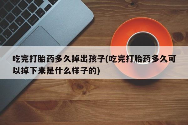 打胎药全国包邮购买联系方式微信吃完打胎药多久掉出孩子(吃完打胎药多久可以掉下来是什么样子的)