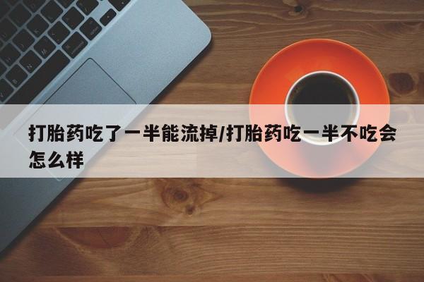 打胎药全国包邮购买联系方式微信打胎药吃了一半能流掉/打胎药吃一半不吃会怎么样