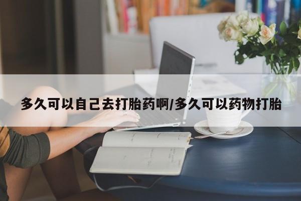打胎药全国包邮购买联系方式微信多久可以自己去打胎药啊/多久可以药物打胎