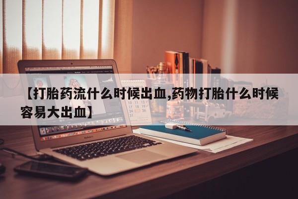打胎药全国包邮购买联系方式微信【打胎药流什么时候出血,药物打胎什么时候容易大出血】