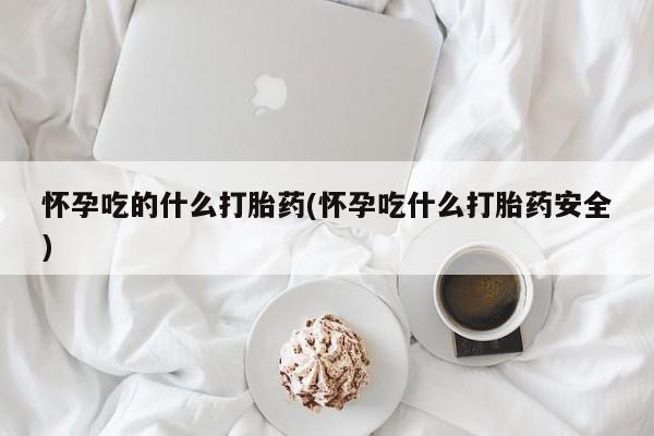 打胎药全国包邮购买联系方式微信怀孕吃的什么打胎药(怀孕吃什么打胎药安全)