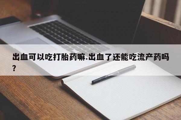 打胎药全国包邮购买联系方式微信出血可以吃打胎药嘛.出血了还能吃流产药吗？