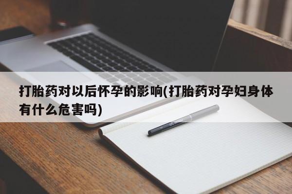 打胎药全国包邮购买联系方式微信打胎药对以后怀孕的影响(打胎药对孕妇身体有什么危害吗)