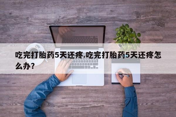 打胎药全国包邮购买联系方式微信吃完打胎药5天还疼.吃完打胎药5天还疼怎么办?