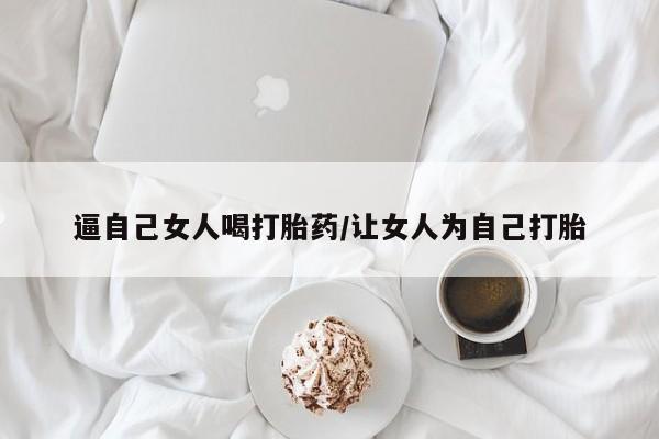 打胎药全国包邮购买联系方式微信逼自己女人喝打胎药/让女人为自己打胎