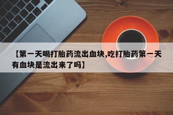 打胎药全国包邮购买联系方式微信【第一天喝打胎药流出血块,吃打胎药第一天有血块是流出来了吗】