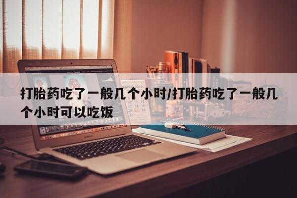 打胎药全国包邮购买联系方式微信打胎药吃了一般几个小时/打胎药吃了一般几个小时可以吃饭