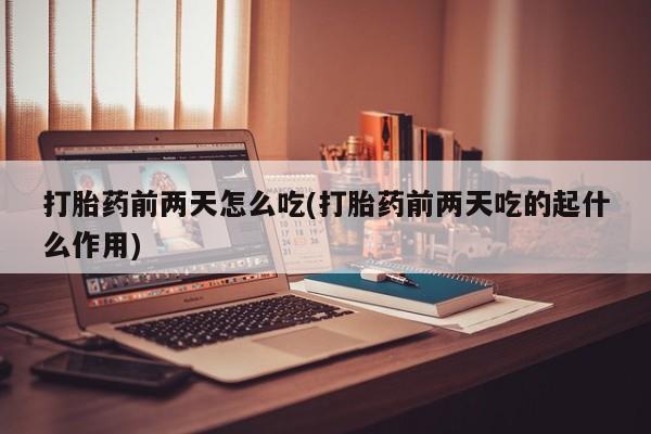 打胎药全国包邮购买联系方式微信打胎药前两天怎么吃(打胎药前两天吃的起什么作用)