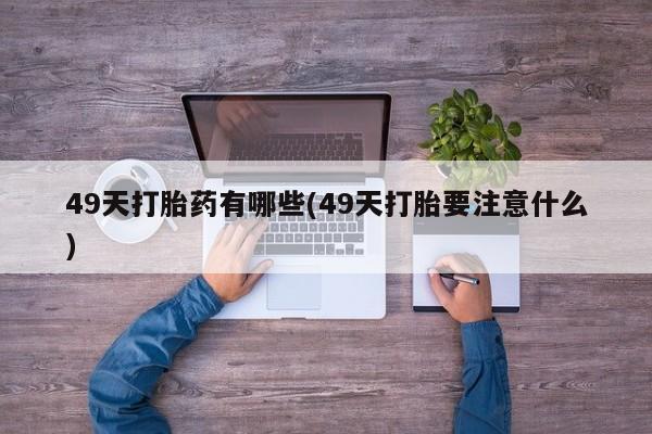 打胎药全国包邮购买联系方式微信49天打胎药有哪些(49天打胎要注意什么)