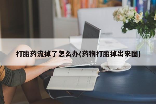 打胎药全国包邮购买联系方式微信打胎药流掉了怎么办(药物打胎掉出来图)