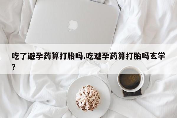 打胎药全国包邮购买联系方式微信吃了避孕药算打胎吗.吃避孕药算打胎吗玄学？