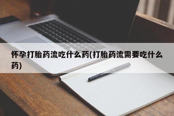 打胎药全国包邮购买联系方式微信怀孕打胎药流吃什么药(打胎药流需要吃什么药)