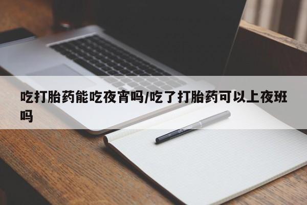打胎药全国包邮购买联系方式微信吃打胎药能吃夜宵吗/吃了打胎药可以上夜班吗