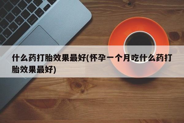 打胎药全国包邮购买联系方式微信什么药打胎效果最好(怀孕一个月吃什么药打胎效果最好)