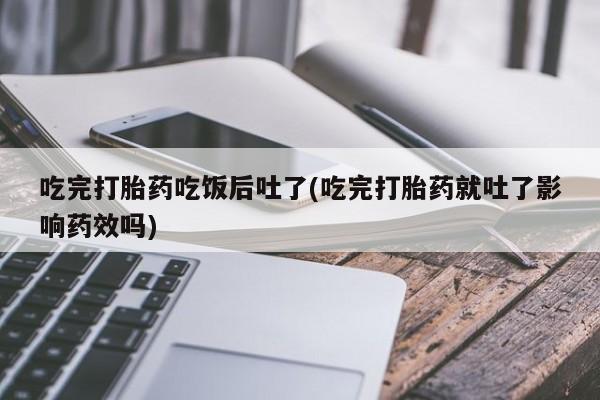 打胎药全国包邮购买联系方式微信吃完打胎药吃饭后吐了(吃完打胎药就吐了影响药效吗)