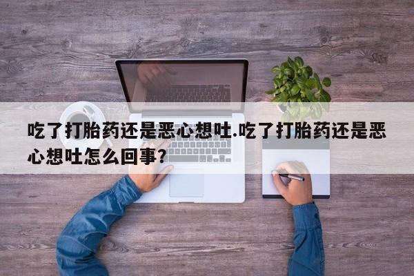 打胎药全国包邮购买联系方式微信吃了打胎药还是恶心想吐.吃了打胎药还是恶心想吐怎么回事？