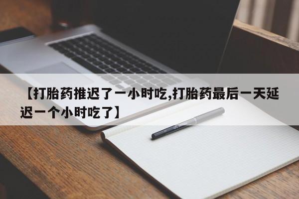 打胎药全国包邮购买联系方式微信【打胎药推迟了一小时吃,打胎药最后一天延迟一个小时吃了】