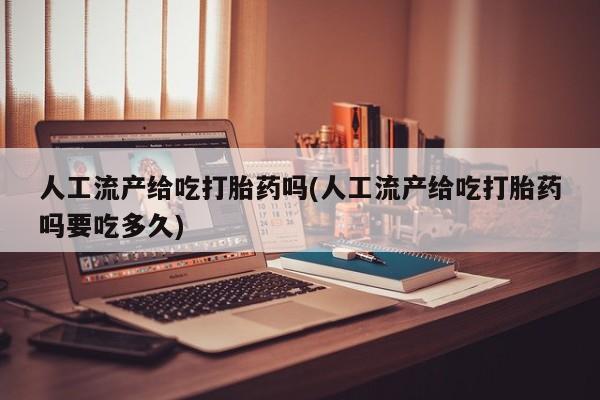 打胎药全国包邮购买联系方式微信人工流产给吃打胎药吗(人工流产给吃打胎药吗要吃多久)