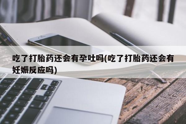 打胎药全国包邮购买联系方式微信吃了打胎药还会有孕吐吗(吃了打胎药还会有妊娠反应吗)