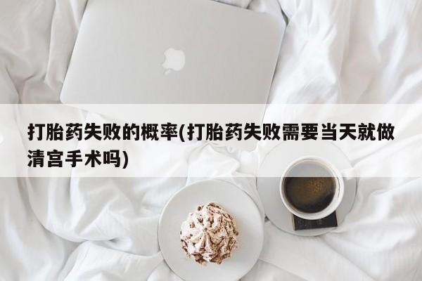 打胎药全国包邮购买联系方式微信打胎药失败的概率(打胎药失败需要当天就做清宫手术吗)