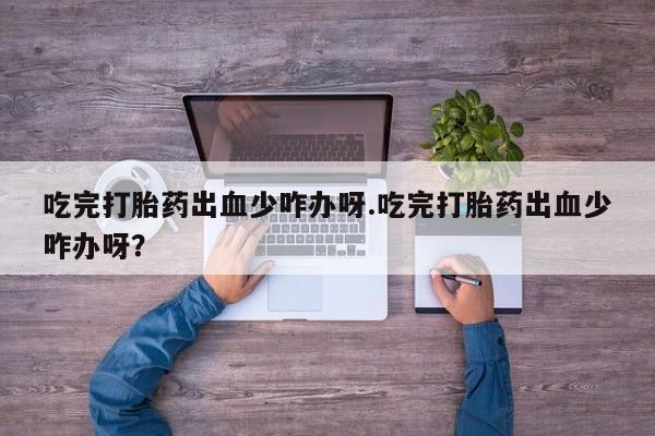 打胎药全国包邮购买联系方式微信吃完打胎药出血少咋办呀.吃完打胎药出血少咋办呀？