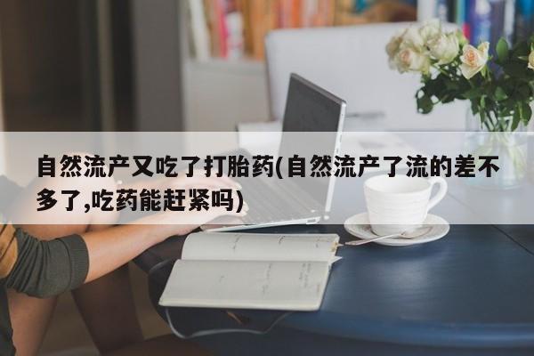 打胎药全国包邮购买联系方式微信自然流产又吃了打胎药(自然流产了流的差不多了,吃药能赶紧吗)