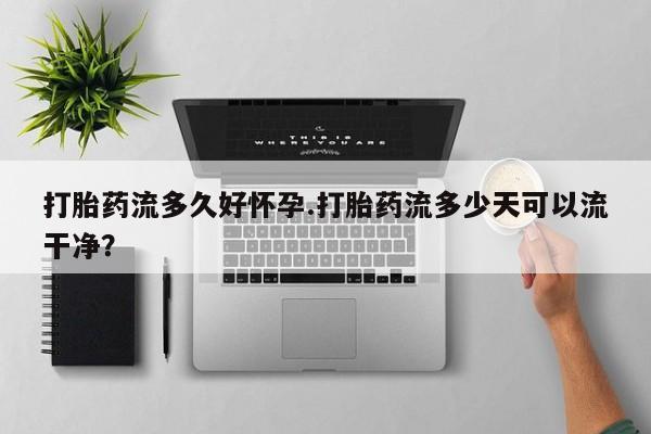 打胎药全国包邮购买联系方式微信打胎药流多久好怀孕.打胎药流多少天可以流干净？