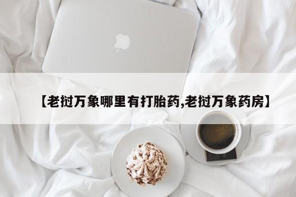 打胎药全国包邮购买联系方式微信【老挝万象哪里有打胎药,老挝万象药房】