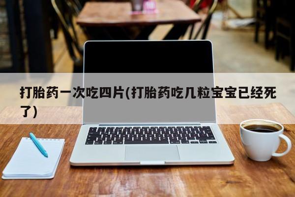 打胎药全国包邮购买联系方式微信打胎药一次吃四片(打胎药吃几粒宝宝已经死了)