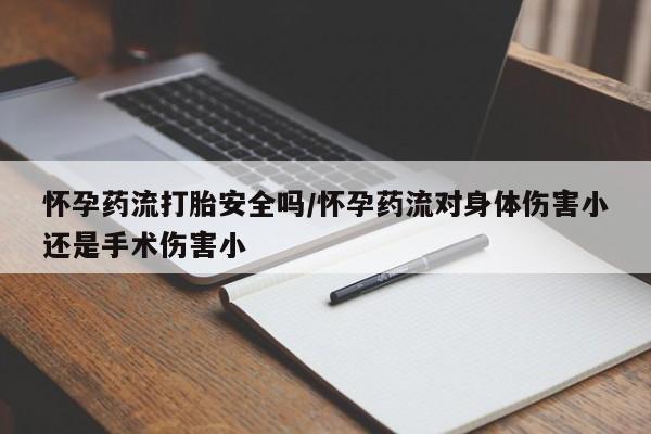 打胎药全国包邮购买联系方式微信怀孕药流打胎安全吗/怀孕药流对身体伤害小还是手术伤害小