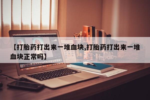 打胎药全国包邮购买联系方式微信【打胎药打出来一堆血块,打胎药打出来一堆血块正常吗】