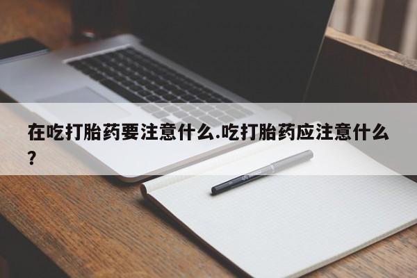 打胎药全国包邮购买联系方式微信在吃打胎药要注意什么.吃打胎药应注意什么？