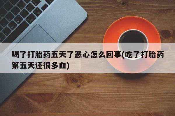 打胎药全国包邮购买联系方式微信喝了打胎药五天了恶心怎么回事(吃了打胎药第五天还很多血)