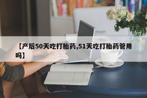 打胎药全国包邮购买联系方式微信【产后50天吃打胎药,51天吃打胎药管用吗】