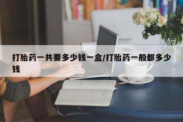 打胎药全国包邮购买联系方式微信打胎药一共要多少钱一盒/打胎药一般都多少钱