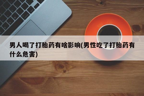 打胎药全国包邮购买联系方式微信男人喝了打胎药有啥影响(男性吃了打胎药有什么危害)