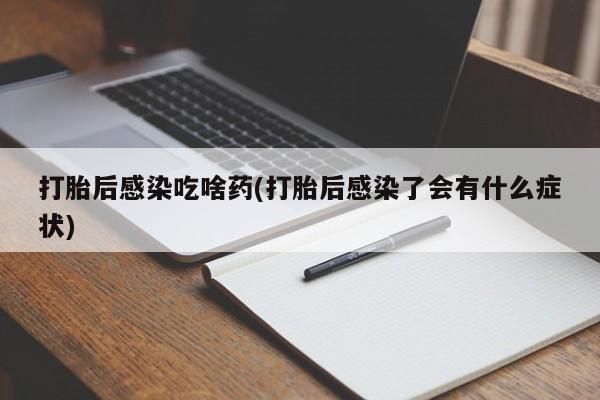 打胎药全国包邮购买联系方式微信打胎后感染吃啥药(打胎后感染了会有什么症状)