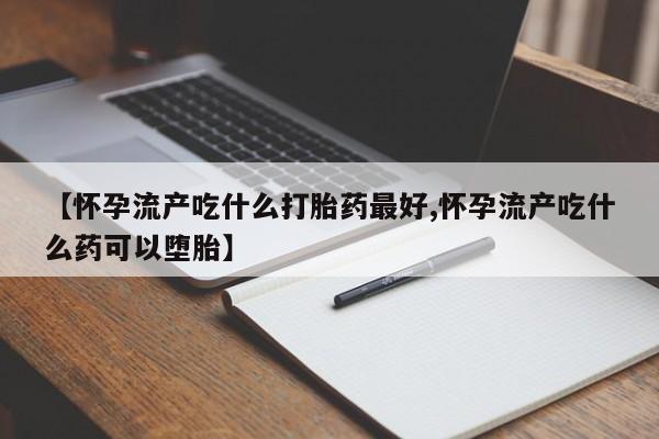 打胎药全国包邮购买联系方式微信【怀孕流产吃什么打胎药最好,怀孕流产吃什么药可以堕胎】