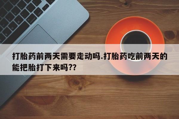 打胎药全国包邮购买联系方式微信打胎药前两天需要走动吗.打胎药吃前两天的能把胎打下来吗?？