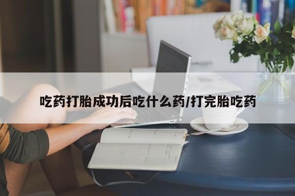 打胎药全国包邮购买联系方式微信吃药打胎成功后吃什么药/打完胎吃药