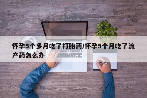 打胎药全国包邮购买联系方式微信怀孕5个多月吃了打胎药/怀孕5个月吃了流产药怎么办