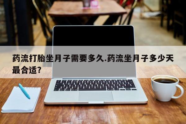 打胎药全国包邮购买联系方式微信药流打胎坐月子需要多久.药流坐月子多少天最合适？