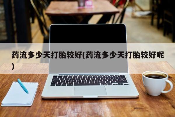 打胎药全国包邮购买联系方式微信药流多少天打胎较好(药流多少天打胎较好呢)