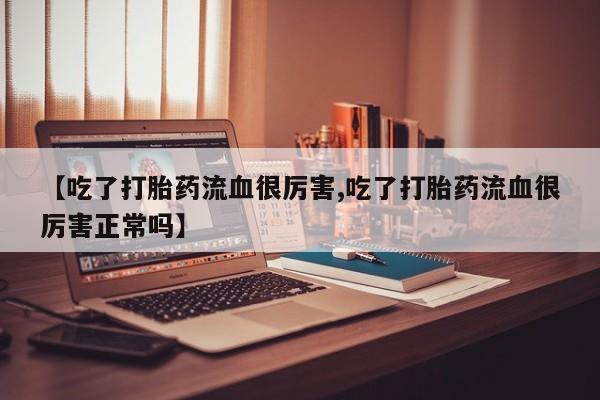 打胎药全国包邮购买联系方式微信【吃了打胎药流血很厉害,吃了打胎药流血很厉害正常吗】